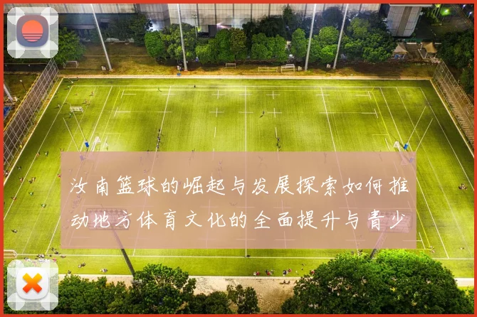 汝南篮球的崛起与发展探索如何推动地方体育文化的全面提升与青少年成长