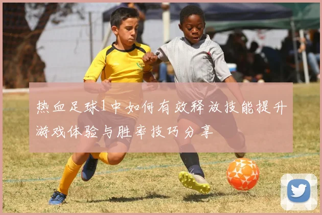热血足球1中如何有效释放技能提升游戏体验与胜率技巧分享