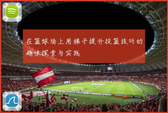 在篮球场上用梯子提升投篮技巧的趣味探索与实践