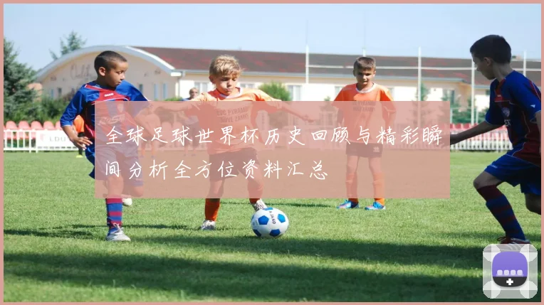 全球足球世界杯历史回顾与精彩瞬间分析全方位资料汇总