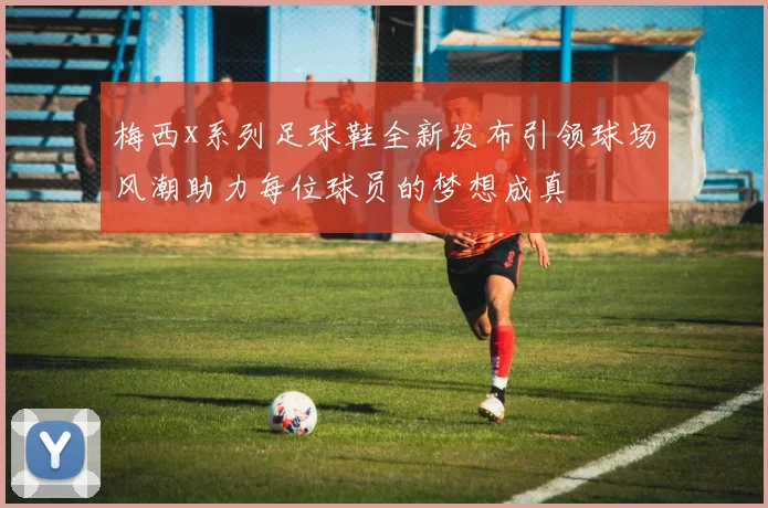 梅西x系列足球鞋全新发布引领球场风潮助力每位球员的梦想成真