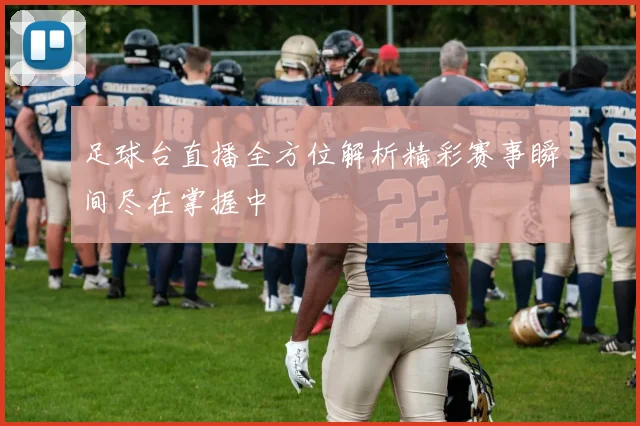 足球台直播全方位解析精彩赛事瞬间尽在掌握中