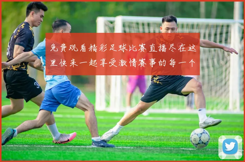 免费观看精彩足球比赛直播尽在这里快来一起享受激情赛事的每一个瞬间