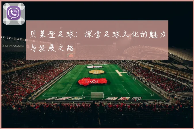 贝莱登足球：探索足球文化的魅力与发展之路