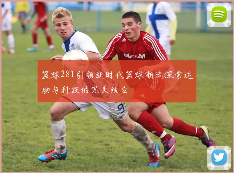 篮球281引领新时代篮球潮流探索运动与科技的完美结合