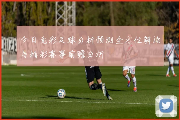 今日竞彩足球分析预测全方位解读与精彩赛事前瞻分析