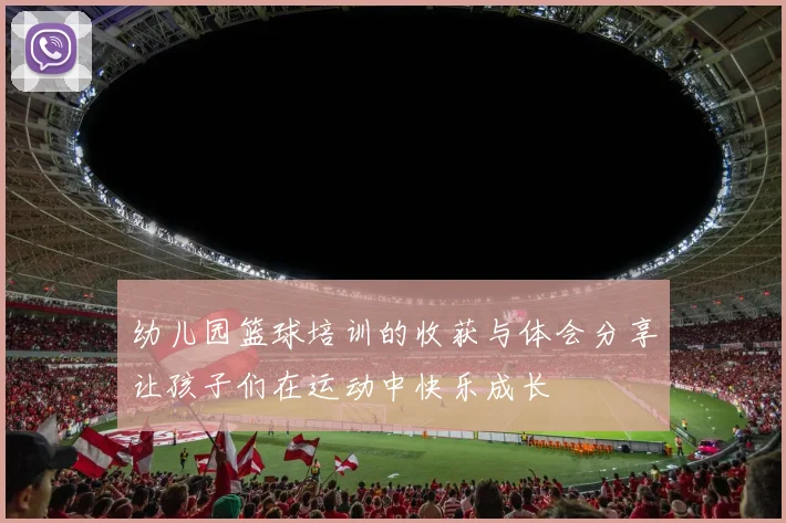 幼儿园篮球培训的收获与体会分享让孩子们在运动中快乐成长