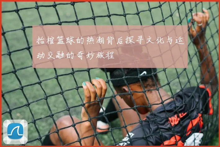 抬棺篮球的热潮背后探寻文化与运动交融的奇妙旅程