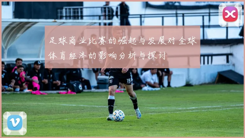 足球商业比赛的崛起与发展对全球体育经济的影响分析与探讨