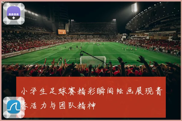 小学生足球赛精彩瞬间绘画展现青春活力与团队精神