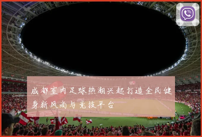 成都室内足球热潮兴起打造全民健身新风尚与竞技平台