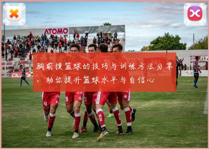 胸前摸篮球的技巧与训练方法分享，助你提升篮球水平与自信心