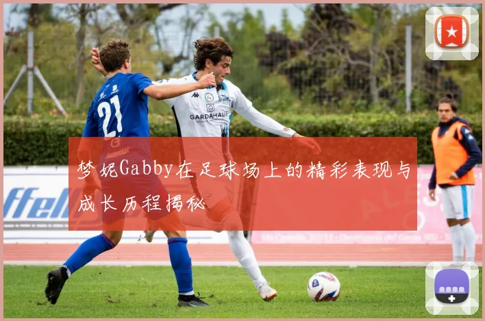 梦妮Gabby在足球场上的精彩表现与成长历程揭秘