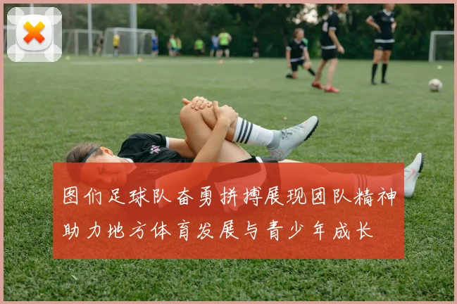 图们足球队奋勇拼搏展现团队精神助力地方体育发展与青少年成长