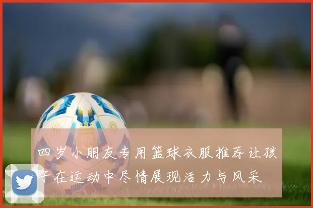 四岁小朋友专用篮球衣服推荐让孩子在运动中尽情展现活力与风采