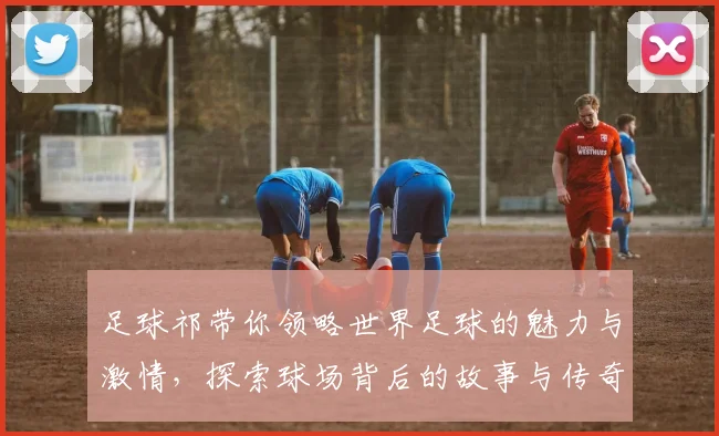 足球祁带你领略世界足球的魅力与激情，探索球场背后的故事与传奇