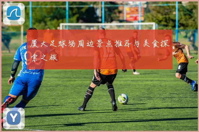 厦大足球场周边景点推荐与美食探索之旅