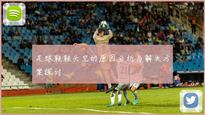 足球鞋鞋头空的原因分析与解决方案探讨